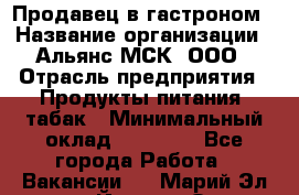 Продавец в гастроном › Название организации ­ Альянс-МСК, ООО › Отрасль предприятия ­ Продукты питания, табак › Минимальный оклад ­ 26 000 - Все города Работа » Вакансии   . Марий Эл респ.,Йошкар-Ола г.